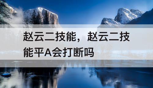 赵云二技能，赵云二技能平A会打断吗