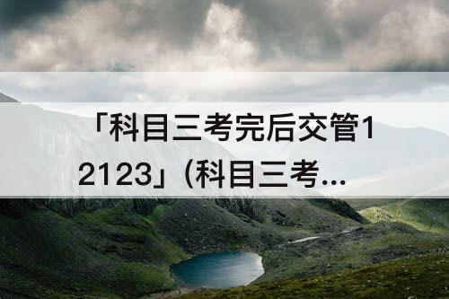 「科目三考完后交管12123」(科目三考完后交管12123没有预约评价)