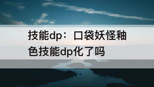 技能dp：口袋妖怪釉色技能dp化了吗