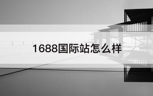 1688国际站怎么样