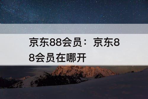 京东88会员：京东88会员在哪开