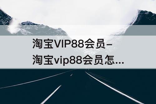 淘宝VIP88会员-淘宝vip88会员怎么开通怎么收费