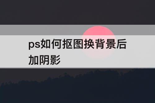 ps如何抠图换背景后加阴影