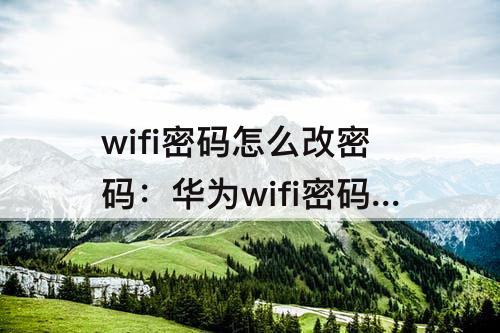 wifi密码怎么改密码：华为wifi密码怎么改密码