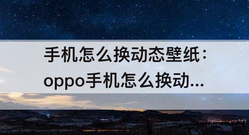 手机怎么换动态壁纸：oppo手机怎么换动态壁纸自定义