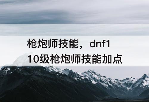 枪炮师技能，dnf110级枪炮师技能加点