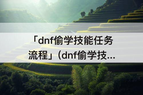 「dnf偷学技能任务流程」(dnf偷学技能任务流程60)