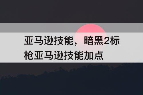 亚马逊技能，暗黑2标枪亚马逊技能加点