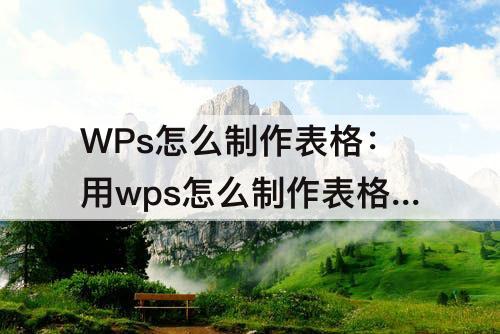 WPs怎么制作表格：用wps怎么制作表格怎么算总时间