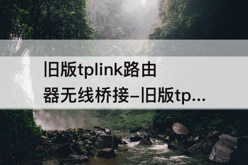 旧版tplink路由器无线桥接-旧版tplink路由器无线桥接不管用