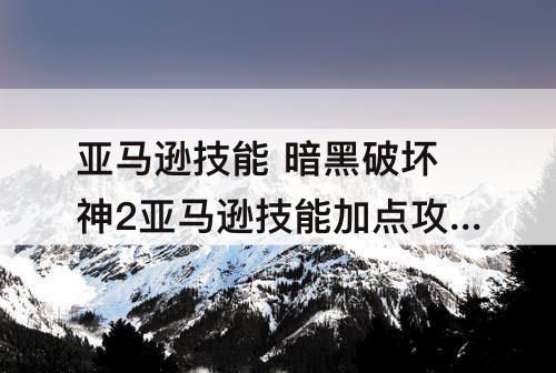 亚马逊技能 暗黑破坏神2亚马逊技能加点攻略