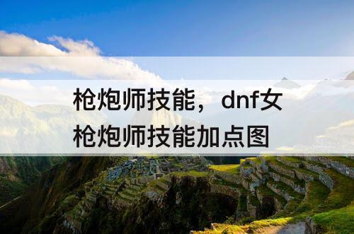 枪炮师技能，dnf女枪炮师技能加点图