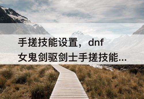 手搓技能设置，dnf女鬼剑驱剑士手搓技能设置