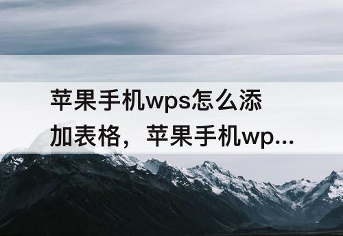 苹果手机wps怎么添加表格，苹果手机wps怎么添加表格行数