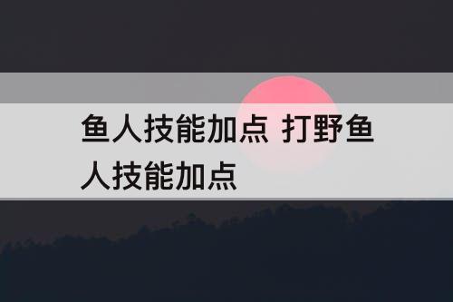 鱼人技能加点 打野鱼人技能加点