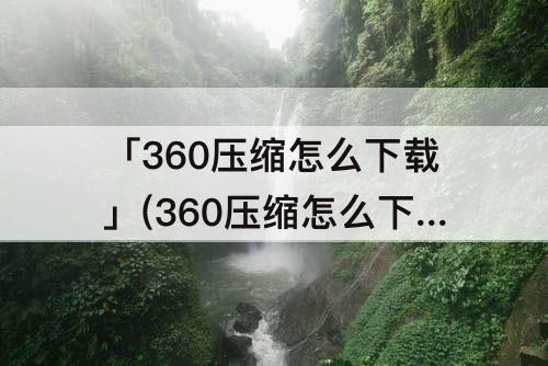 「360压缩怎么下载」(360压缩怎么下载文件)