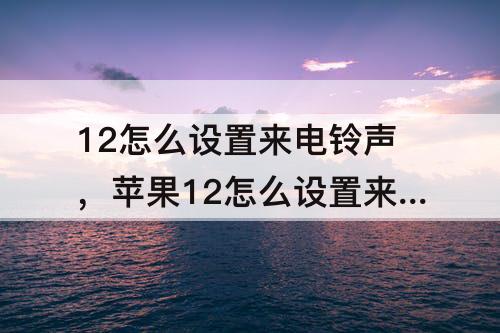 12怎么设置来电铃声，苹果12怎么设置来电铃声歌曲要钱吗