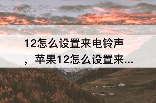 12怎么设置来电铃声，苹果12怎么设置来电铃声渐强