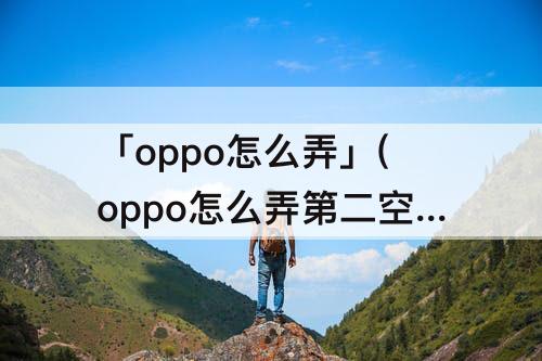 「oppo怎么弄」(oppo怎么弄第二空间)