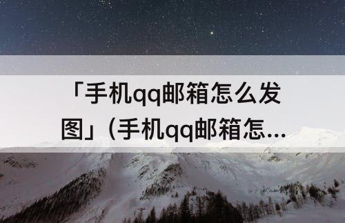 「手机qq邮箱怎么发图」(手机qq邮箱怎么发图片加文字)