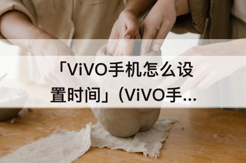 「ViVO手机怎么设置时间」(ViVO手机怎么设置时间显示在手机屏幕上)