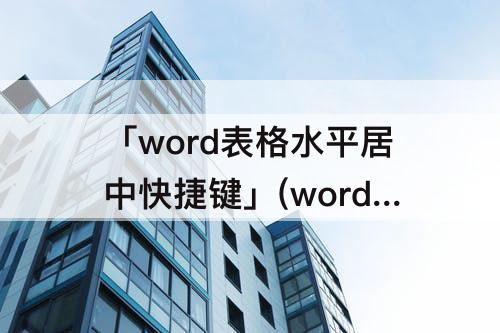 「word表格水平居中快捷键」(word表格水平居中快捷键是什么)