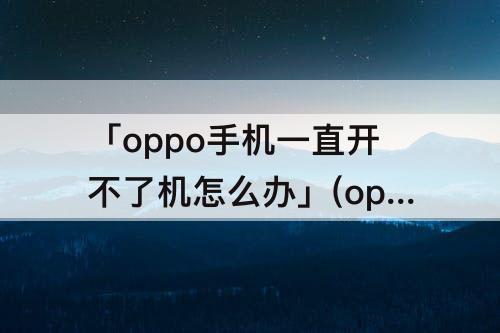 「oppo手机一直开不了机怎么办」(oppo手机一直开不了机怎么办?修理微信钱怎么办)