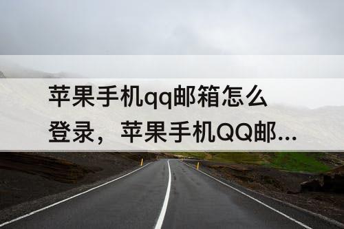 苹果手机qq邮箱怎么登录，苹果手机QQ邮箱怎么登录不了谷歌邮箱了