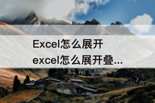 Excel怎么展开 excel怎么展开叠起来的字