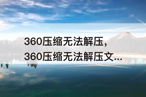 360压缩无法解压，360压缩无法解压文件