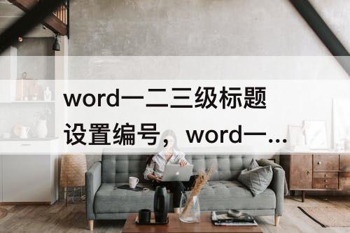 word一二三级标题设置编号，word一二三级标题设置编号小括号