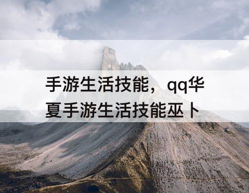 手游生活技能，qq华夏手游生活技能巫卜