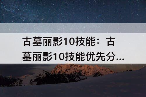 古墓丽影10技能：古墓丽影10技能优先分配技巧