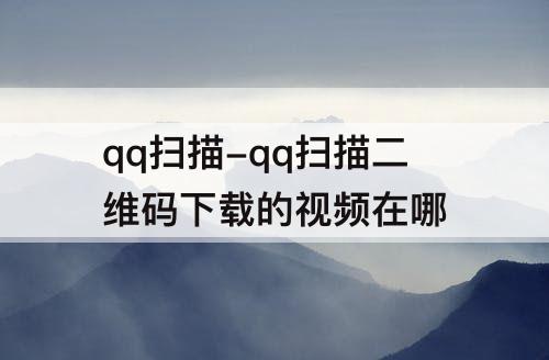 qq扫描-qq扫描二维码下载的视频在哪