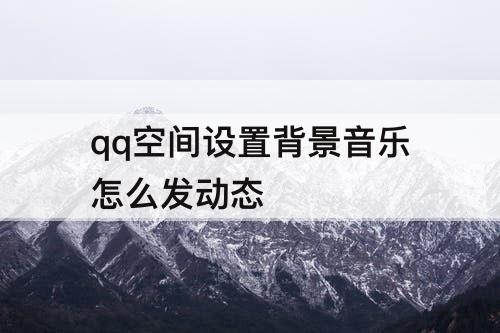 qq空间设置背景音乐怎么发动态