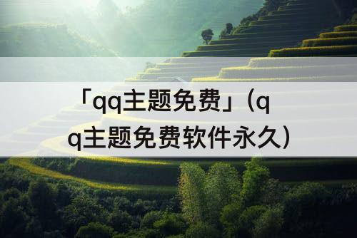 「qq主题免费」(qq主题免费软件永久)