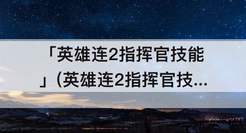 「英雄连2指挥官技能」(英雄连2指挥官技能怎么升级)