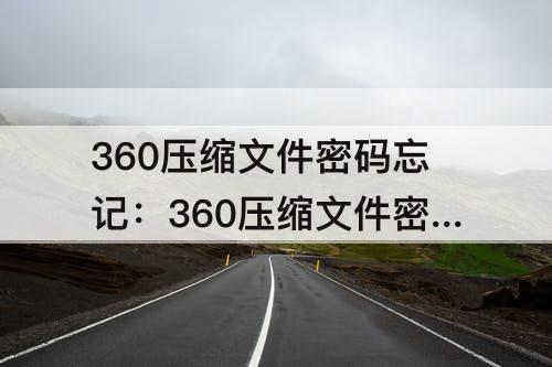 360压缩文件密码忘记：360压缩文件密码忘记了卸载压缩文件管用吗?