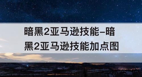 暗黑2亚马逊技能-暗黑2亚马逊技能加点图