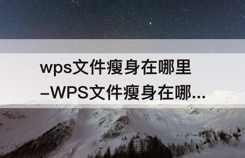 wps文件瘦身在哪里-WPS文件瘦身在哪里找