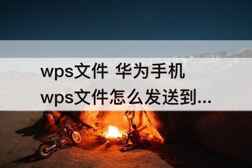 wps文件 华为手机wps文件怎么发送到微信