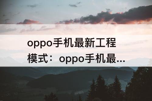 oppo手机最新工程模式：oppo手机最新工程模式怎么打开