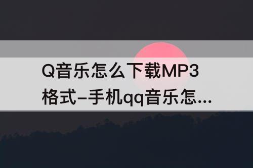 Q音乐怎么下载MP3格式-手机qq音乐怎么下载mp3格式