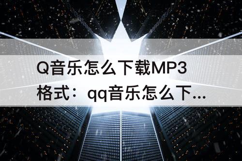 Q音乐怎么下载MP3格式：qq音乐怎么下载mp3格式到桌面上