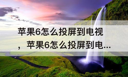 苹果6怎么投屏到电视，苹果6怎么投屏到电视上