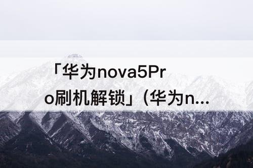 「华为nova5Pro刷机解锁」(华为nova5pro刷机解锁软件)