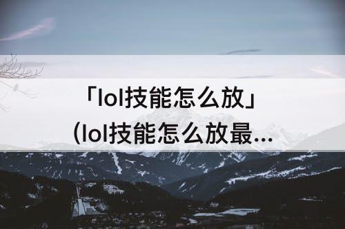 「lol技能怎么放」(lol技能怎么放最远距离)