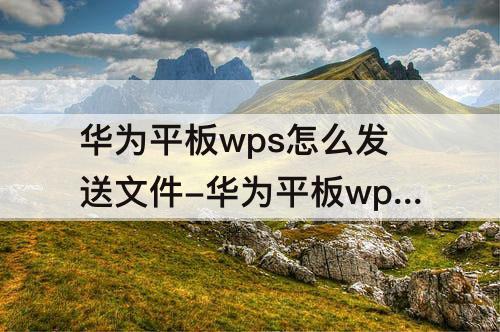 华为平板wps怎么发送文件-华为平板wps怎么发送文件到微信