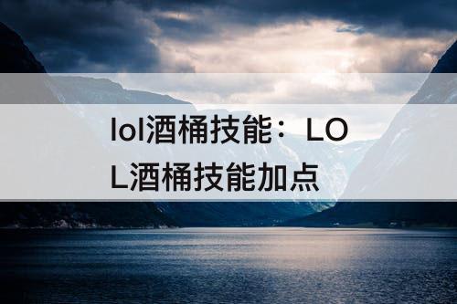 lol酒桶技能：LOL酒桶技能加点