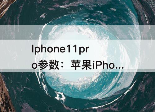 Iphone11pro参数：苹果iPhone11pro参数